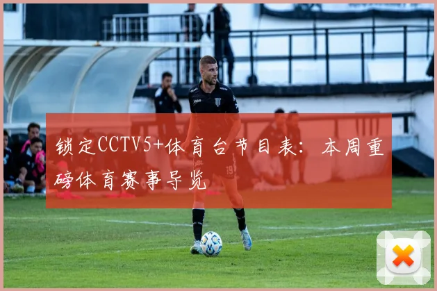 锁定CCTV5+体育台节目表：本周重磅体育赛事导览