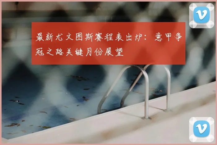 最新尤文图斯赛程表出炉：意甲争冠之路关键月份展望