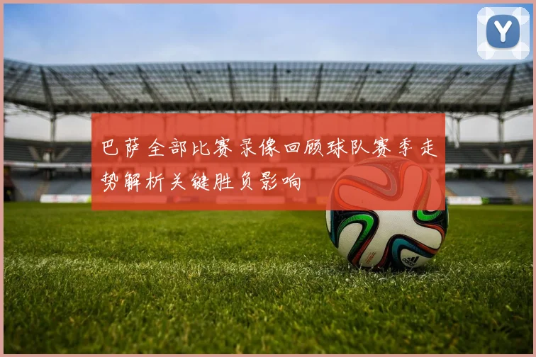 巴萨全部比赛录像回顾球队赛季走势解析关键胜负影响