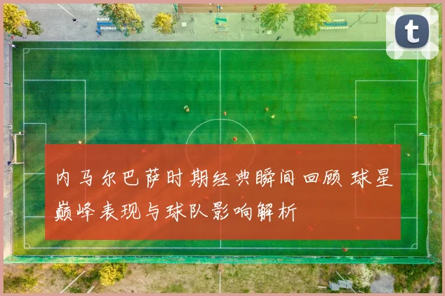 内马尔巴萨时期经典瞬间回顾 球星巅峰表现与球队影响解析