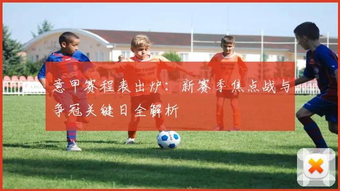 意甲赛程表出炉：新赛季焦点战与争冠关键日全解析