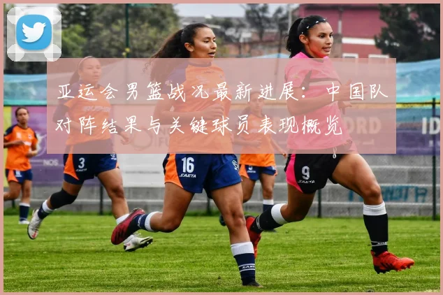 亚运会男篮战况最新进展：中国队对阵结果与关键球员表现概览