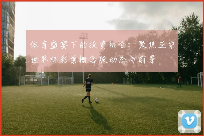 体育盛宴下的投资机会：聚焦正宗世界杯彩票概念股动态与前景