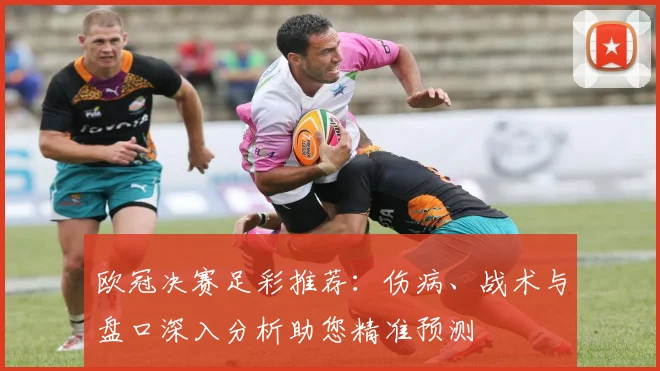 欧冠决赛足彩推荐：伤病、战术与盘口深入分析助您精准预测