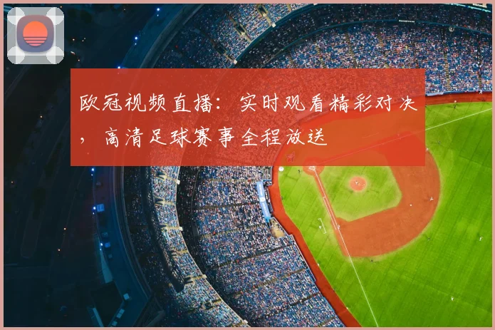 欧冠视频直播：实时观看精彩对决，高清足球赛事全程放送