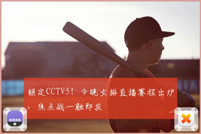 锁定CCTV5！今晚女排直播赛程出炉，焦点战一触即发