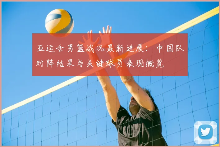 亚运会男篮战况最新进展：中国队对阵结果与关键球员表现概览