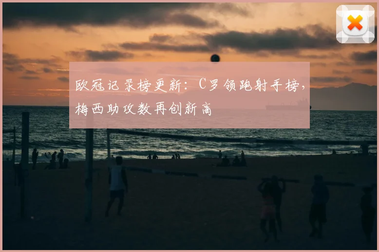 欧冠记录榜更新：C罗领跑射手榜，梅西助攻数再创新高