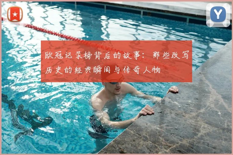 欧冠记录榜背后的故事：那些改写历史的经典瞬间与传奇人物