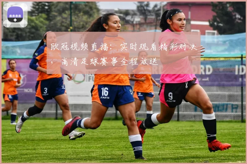 欧冠视频直播：实时观看精彩对决，高清足球赛事全程放送