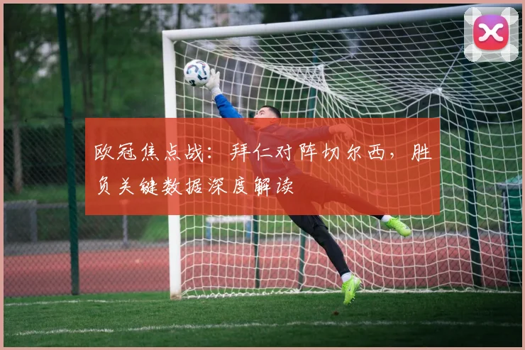 欧冠焦点战：拜仁对阵切尔西，胜负关键数据深度解读