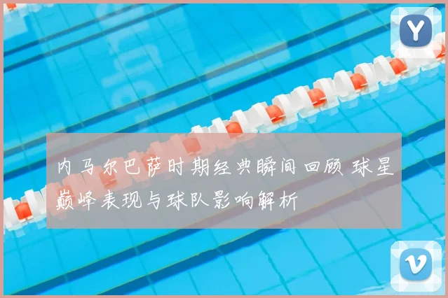 内马尔巴萨时期经典瞬间回顾 球星巅峰表现与球队影响解析