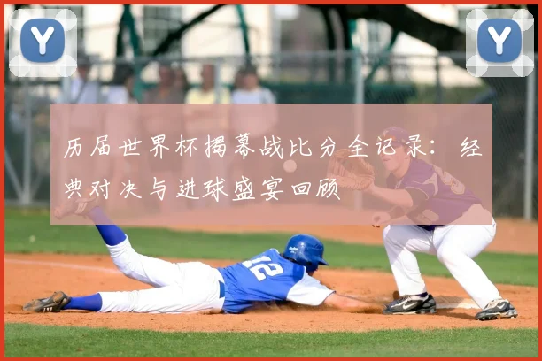 历届世界杯揭幕战比分全记录：经典对决与进球盛宴回顾