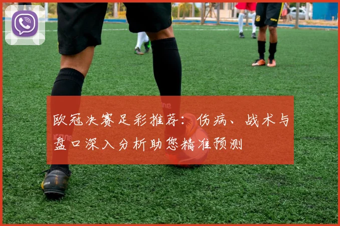 欧冠决赛足彩推荐：伤病、战术与盘口深入分析助您精准预测